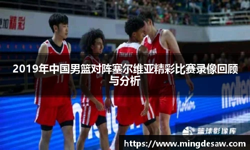 2019年中国男篮对阵塞尔维亚精彩比赛录像回顾与分析