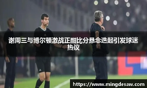 谢周三与博尔顿激战正酣比分悬念迭起引发球迷热议
