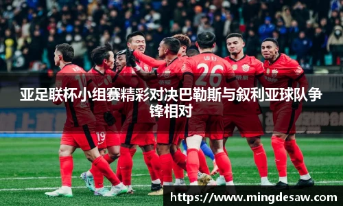 亚足联杯小组赛精彩对决巴勒斯与叙利亚球队争锋相对